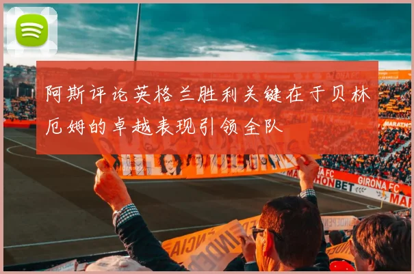 阿斯评论英格兰胜利关键在于贝林厄姆的卓越表现引领全队