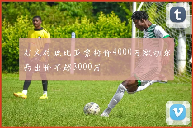 尤文对坎比亚索标价4000万欧切尔西出价不超3000万