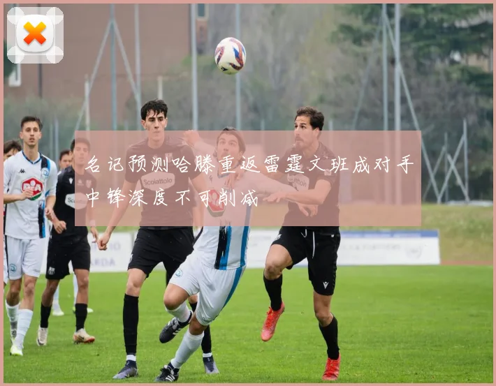 名记预测哈滕重返雷霆文班成对手中锋深度不可削减