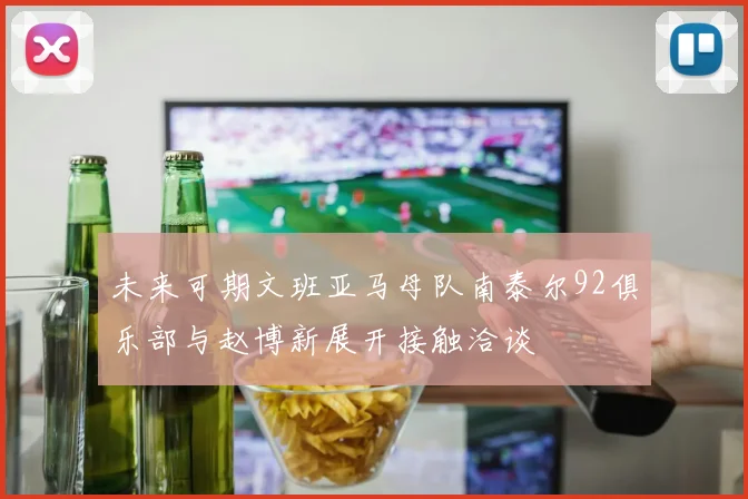 未来可期文班亚马母队南泰尔92俱乐部与赵博新展开接触洽谈