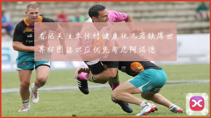 名记关注本怀特健康状况若缺席世界杯图赫尔应优先考虑阿诺德