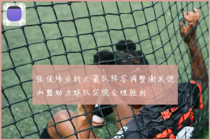 张佳玮分析火箭队阵容调整谢泼德加盟助力球队实现合理胜利