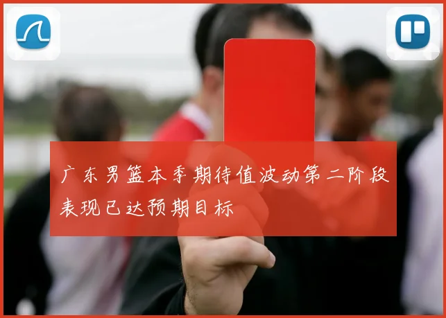 广东男篮本季期待值波动第二阶段表现已达预期目标