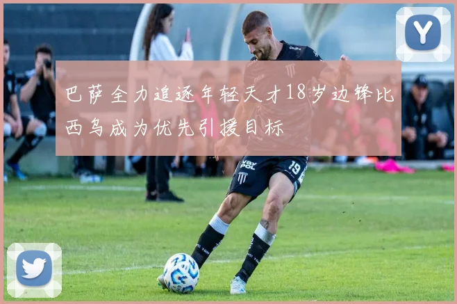 巴萨全力追逐年轻天才18岁边锋比西乌成为优先引援目标