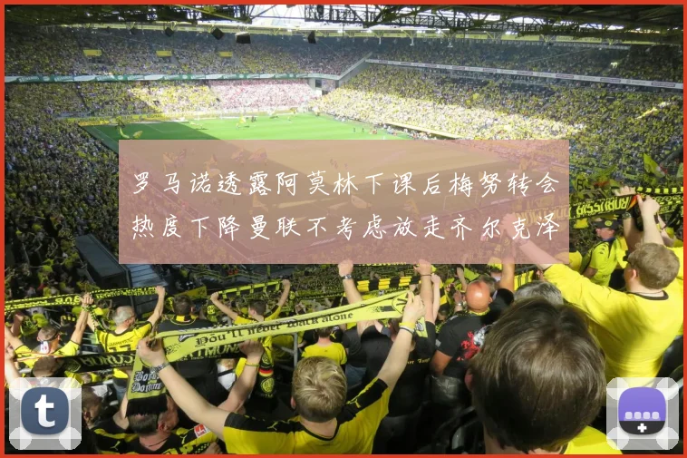 罗马诺透露阿莫林下课后梅努转会热度下降曼联不考虑放走齐尔克泽