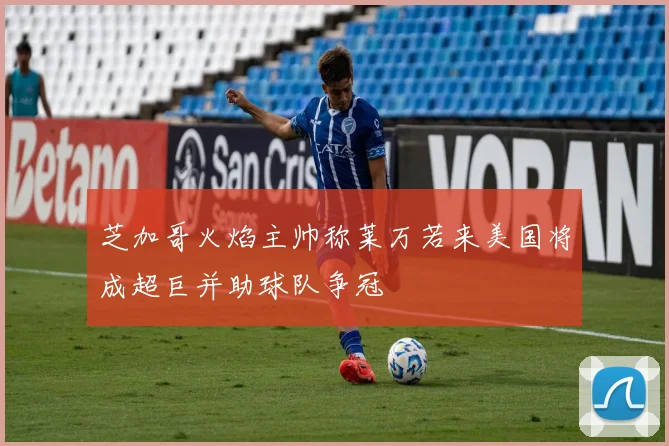 芝加哥火焰主帅称莱万若来美国将成超巨并助球队争冠