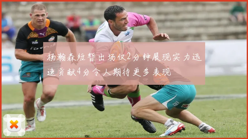杨瀚森短暂出场仅2分钟展现实力迅速贡献4分令人期待更多表现