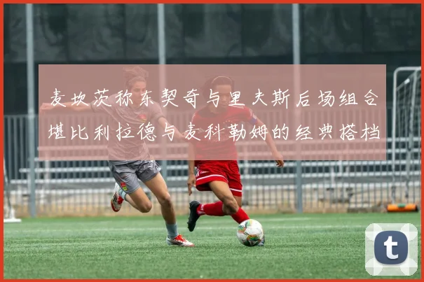 麦坎茨称东契奇与里夫斯后场组合堪比利拉德与麦科勒姆的经典搭档