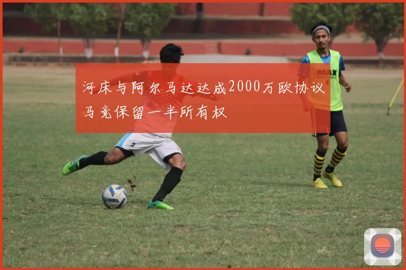 河床与阿尔马达达成2000万欧协议马竞保留一半所有权