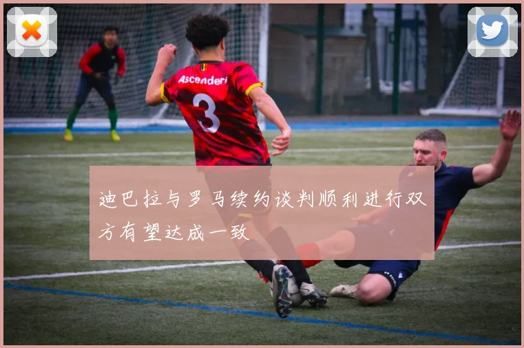 迪巴拉与罗马续约谈判顺利进行双方有望达成一致