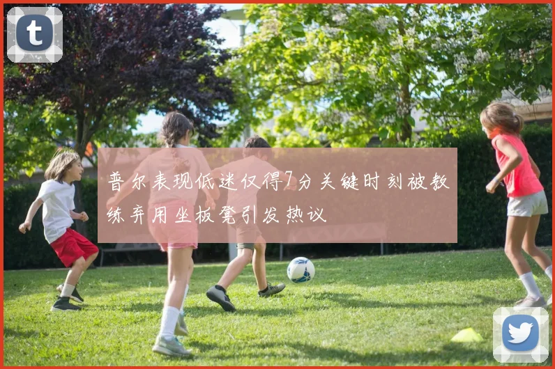 普尔表现低迷仅得7分关键时刻被教练弃用坐板凳引发热议