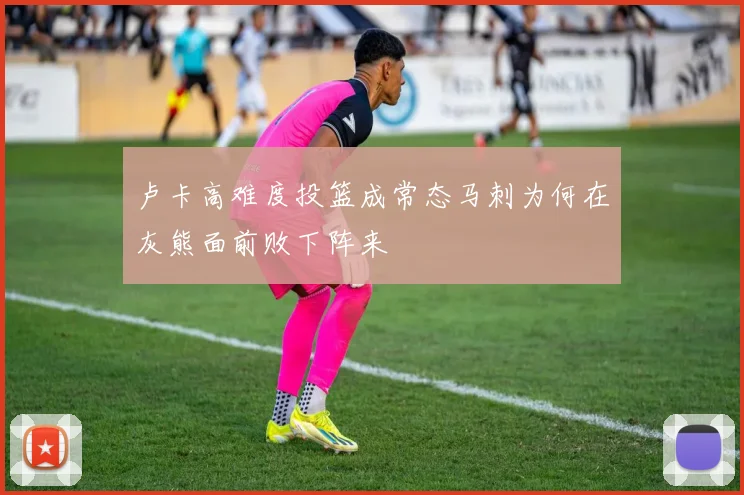 卢卡高难度投篮成常态马刺为何在灰熊面前败下阵来