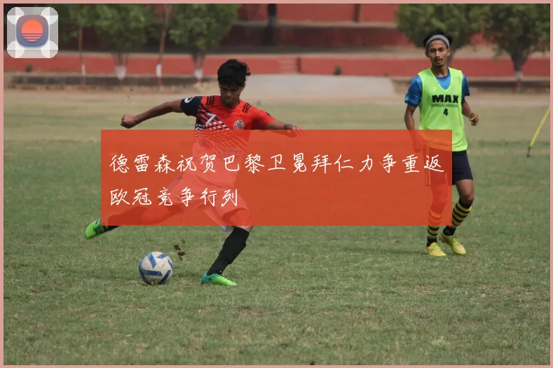德雷森祝贺巴黎卫冕拜仁力争重返欧冠竞争行列