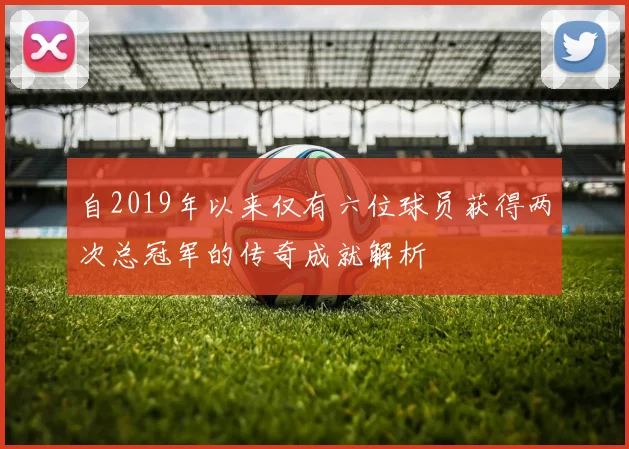 自2019年以来仅有六位球员获得两次总冠军的传奇成就解析