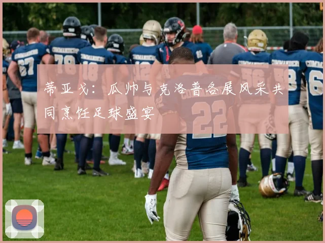 蒂亚戈：瓜帅与克洛普各展风采共同烹饪足球盛宴