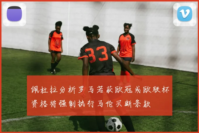 佩杜拉分析罗马若获欧冠或欧联杯资格将强制执行马伦买断条款