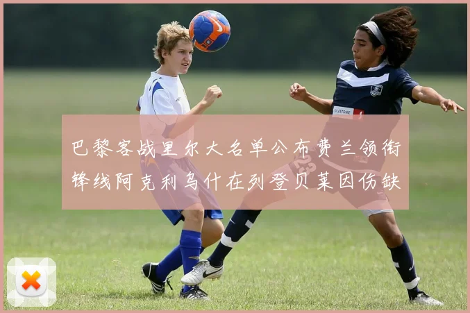 巴黎客战里尔大名单公布费兰领衔锋线阿克利乌什在列登贝莱因伤缺席