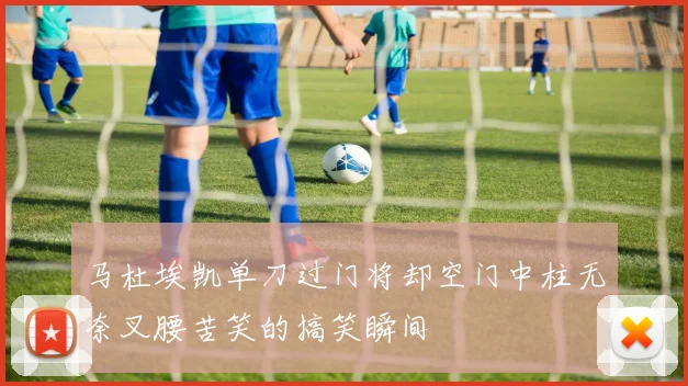 马杜埃凯单刀过门将却空门中柱无奈叉腰苦笑的搞笑瞬间