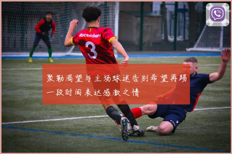 聚勒渴望与主场球迷告别希望再踢一段时间表达感激之情