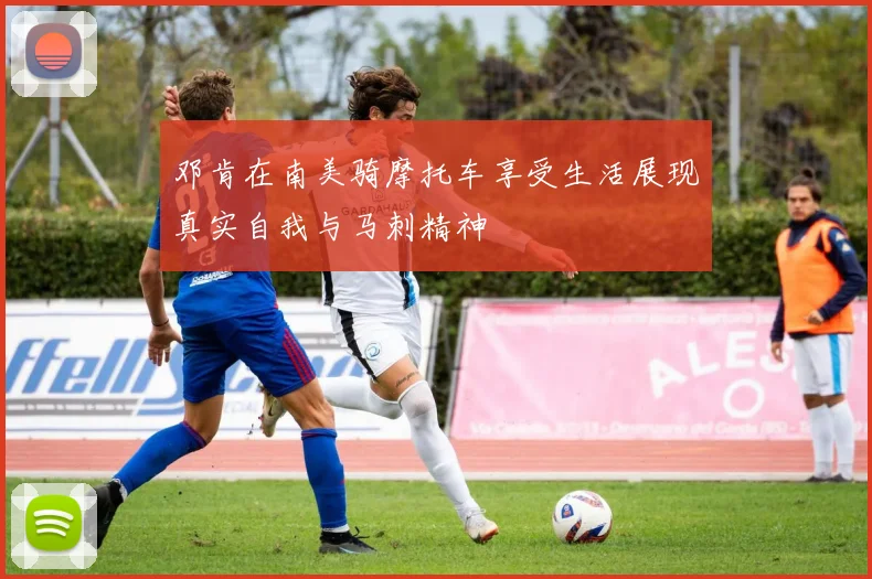 邓肯在南美骑摩托车享受生活展现真实自我与马刺精神