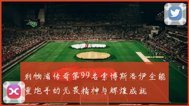 利物浦传奇第99名索博斯洛伊全能重炮手的无畏精神与辉煌成就