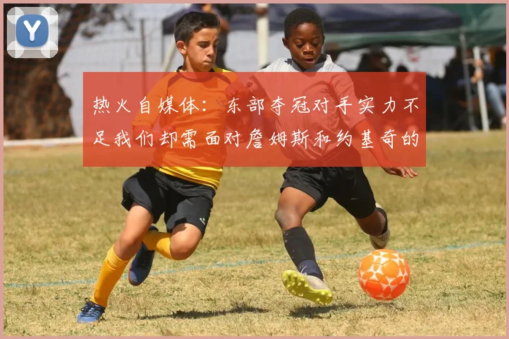 热火自媒体：东部夺冠对手实力不足我们却需面对詹姆斯和约基奇的挑战
