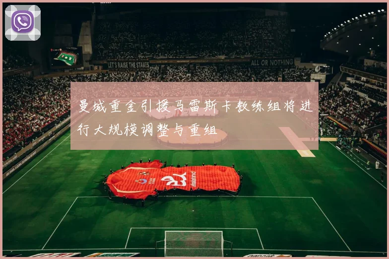 曼城重金引援马雷斯卡教练组将进行大规模调整与重组