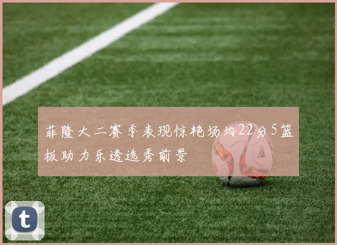 菲隆大二赛季表现惊艳场均22分5篮板助力乐透选秀前景
