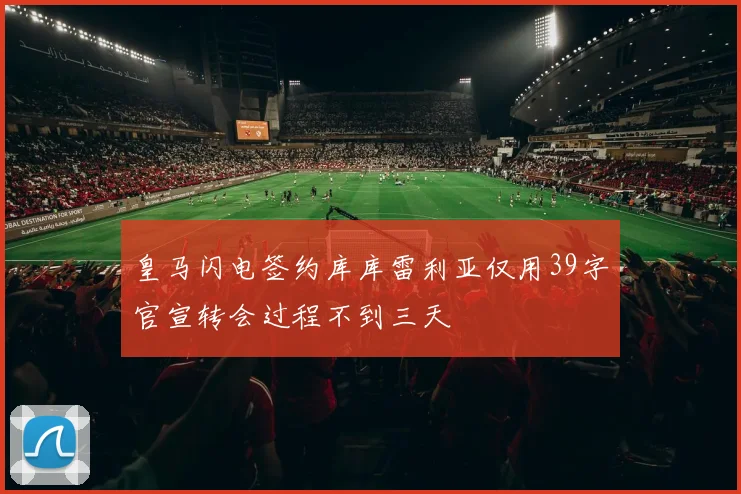 皇马闪电签约库库雷利亚仅用39字官宣转会过程不到三天