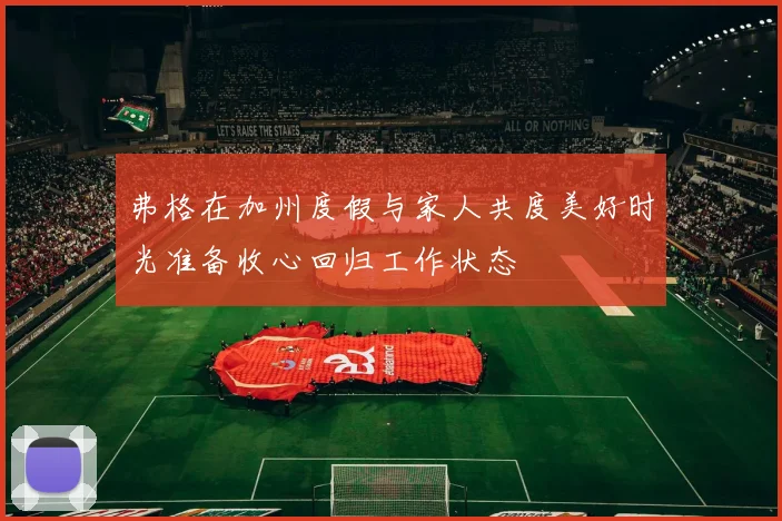 弗格在加州度假与家人共度美好时光准备收心回归工作状态