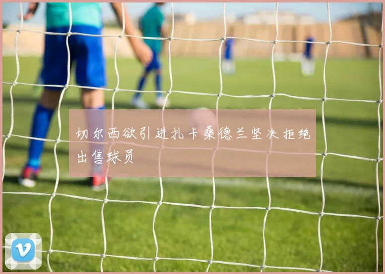 切尔西欲引进扎卡桑德兰坚决拒绝出售球员