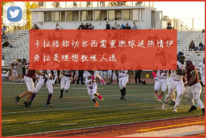 卡拉格称切尔西需重燃球迷热情伊劳拉是理想教练人选
